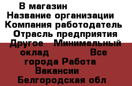 В магазин Terranova › Название организации ­ Компания-работодатель › Отрасль предприятия ­ Другое › Минимальный оклад ­ 15 000 - Все города Работа » Вакансии   . Белгородская обл.